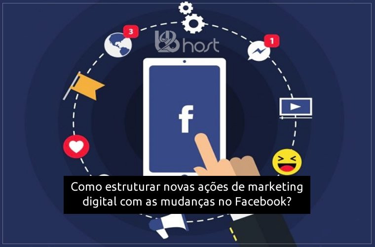 Blog B2B Host | Marketing Digital - Como estruturar novas ações de marketing digital com as mudanças no Facebook?