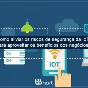 Blog B2B Host | Tecnologia da Informação – Como mitigar os riscos de segurança da IoT para aproveitar os benefícios dos negócios.